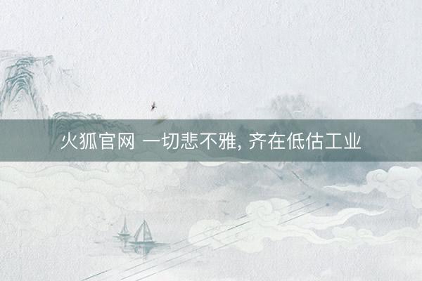 火狐官网 一切悲不雅， 齐在低估工业