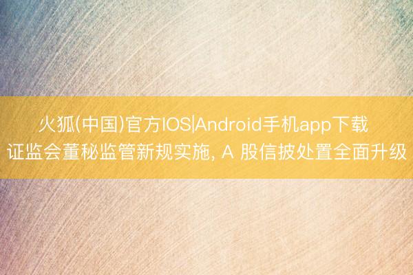 火狐(中国)官方IOS|Android手机app下载 证监会董秘监管新规实施， A 股信披处置全面升级