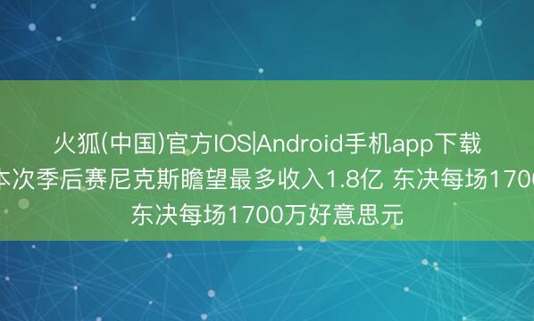火狐(中国)官方IOS|Android手机app下载 好意思媒: 本次季后赛尼克斯瞻望最多收入1.8亿 东决每场1700万好意思元
