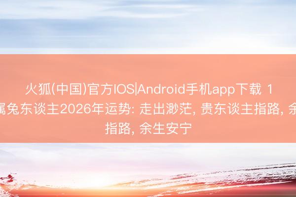 火狐(中国)官方IOS|Android手机app下载 1975年属兔东谈主2026年运势: 走出渺茫， 贵东谈主指路， 余生安宁