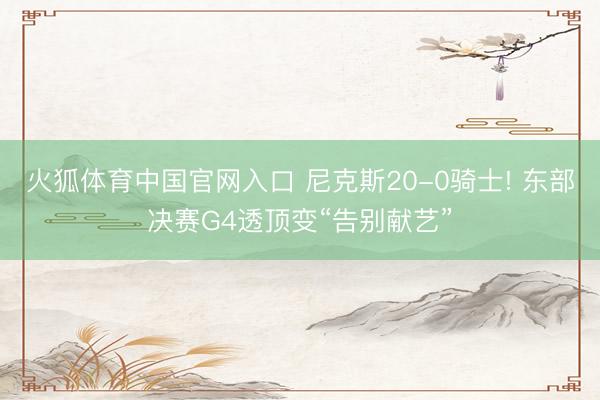 火狐体育中国官网入口 尼克斯20-0骑士! 东部决赛G4透顶变“告别献艺”