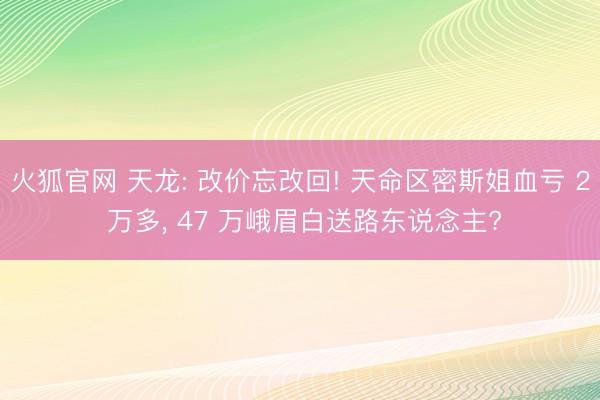 火狐官网 天龙: 改价忘改回! 天命区密斯姐血亏 2 万多， 47 万峨眉白送路东说念主?