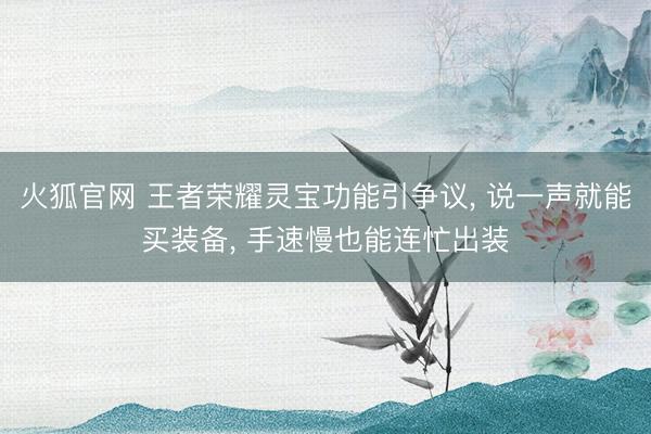 火狐官网 王者荣耀灵宝功能引争议， 说一声就能买装备， 手速慢也能连忙出装