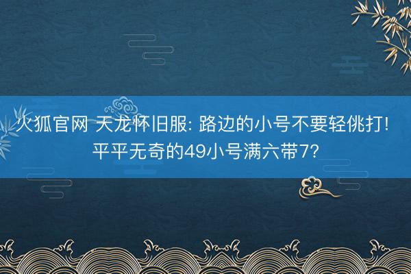 火狐官网 天龙怀旧服: 路边的小号不要轻佻打! 平平无奇的49小号满六带7?
