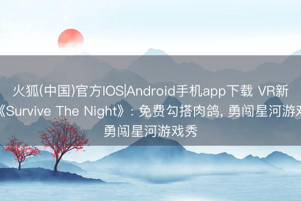 火狐(中国)官方IOS|Android手机app下载 VR新游《Survive The Night》: 免费勾搭肉鸽， 勇闯星河游戏秀