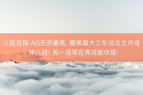 火狐官网 AG天资最高， 腹黑最大之东说念主许诺: 冲八冠! 有一诺等在弗成能收尾!