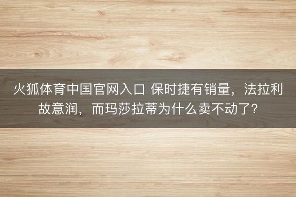火狐体育中国官网入口 保时捷有销量，法拉利故意润，而玛莎拉蒂为什么卖不动了？