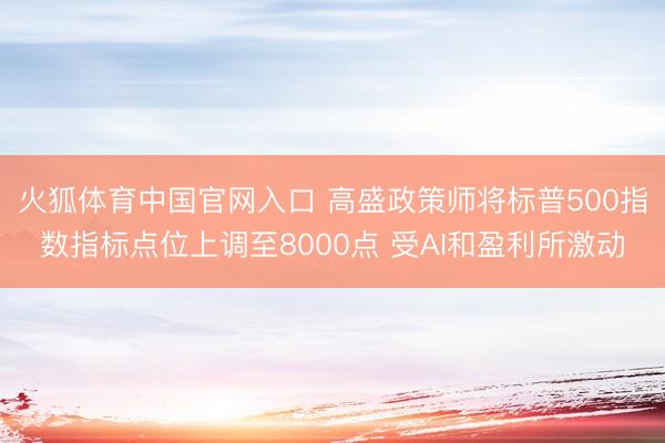火狐体育中国官网入口 高盛政策师将标普500指数指标点位上调至8000点 受AI和盈利所激动