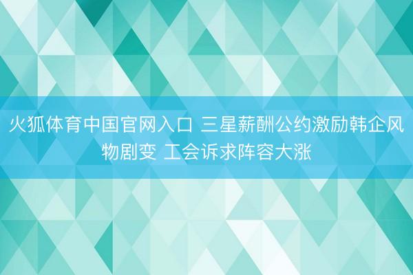 火狐体育中国官网入口 三星薪酬公约激励韩企风物剧变 工会诉求阵容大涨