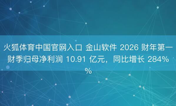 火狐体育中国官网入口 金山软件 2026 财年第一财季归母净利润 10.91 亿元，同比增长 284%