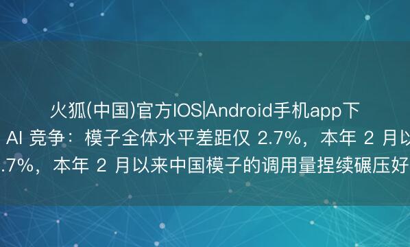 火狐(中国)官方IOS|Android手机app下载 华为郑俊谈中好意思 AI 竞争：模子全体水平差距仅 2.7%，本年 2 月以来中国模子的调用量捏续碾压好意思国