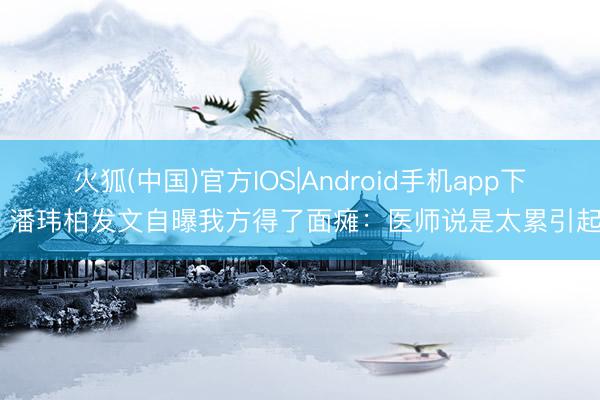火狐(中国)官方IOS|Android手机app下载 潘玮柏发文自曝我方得了面瘫：医师说是太累引起的
