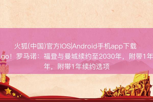 火狐(中国)官方IOS|Android手机app下载 Here we go！罗马诺：福登与曼城续约至2030年，附带1年续约选项