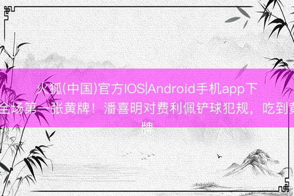 火狐(中国)官方IOS|Android手机app下载 全场第一张黄牌！潘喜明对费利佩铲球犯规，吃到黄牌