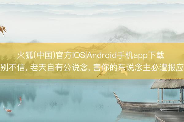 火狐(中国)官方IOS|Android手机app下载 别不信， 老天自有公说念， 害你的东说念主必遭报应