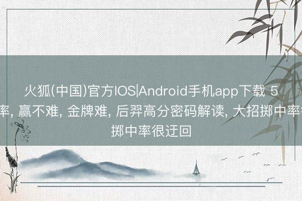 火狐(中国)官方IOS|Android手机app下载 52%胜率， 赢不难， 金牌难， 后羿高分密码解读， 大招掷中率很迂回