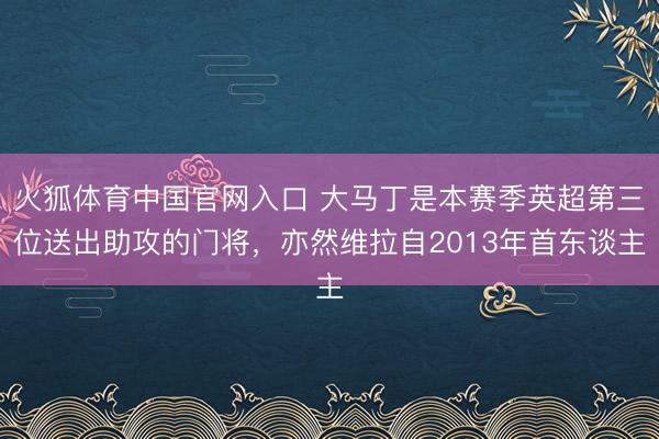 火狐体育中国官网入口 大马丁是本赛季英超第三位送出助攻的门将，亦然维拉自2013年首东谈主