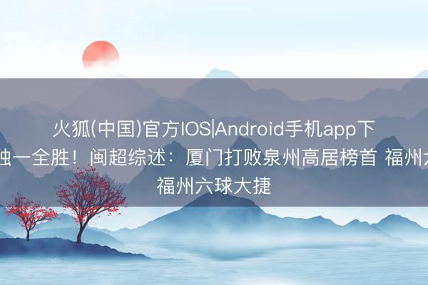 火狐(中国)官方IOS|Android手机app下载 厦门独一全胜！闽超综述：厦门打败泉州高居榜首 福州六球大捷