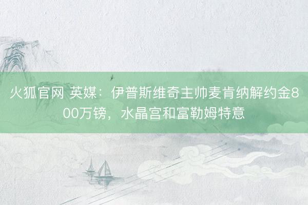 火狐官网 英媒：伊普斯维奇主帅麦肯纳解约金800万镑，水晶宫和富勒姆特意