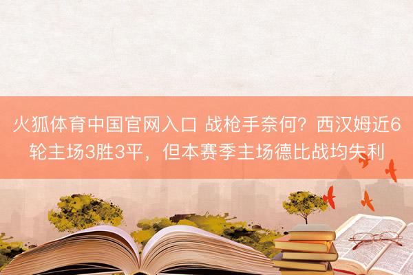 火狐体育中国官网入口 战枪手奈何？西汉姆近6轮主场3胜3平，但本赛季主场德比战均失利