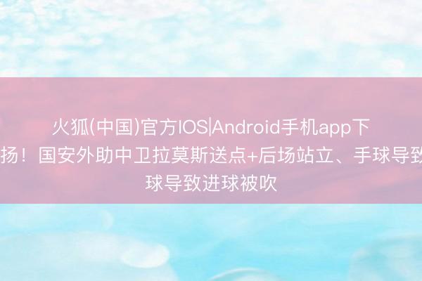 火狐(中国)官方IOS|Android手机app下载 不幸阐扬!国安外助中卫拉莫斯送点+后场站立、手球导致进球被吹