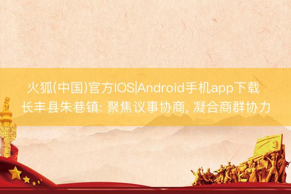 火狐(中国)官方IOS|Android手机app下载 长丰县朱巷镇: 聚焦议事协商， 凝合商群协力