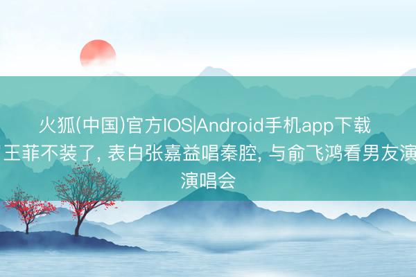 火狐(中国)官方IOS|Android手机app下载 56岁王菲不装了， 表白张嘉益唱秦腔， 与俞飞鸿看男友演唱会