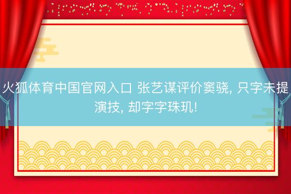 火狐体育中国官网入口 张艺谋评价窦骁， 只字未提演技， 却字字珠玑!