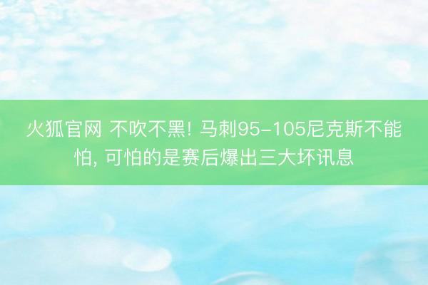 火狐官网 不吹不黑! 马刺95-105尼克斯不能怕， 可怕的是赛后爆出三大坏讯息