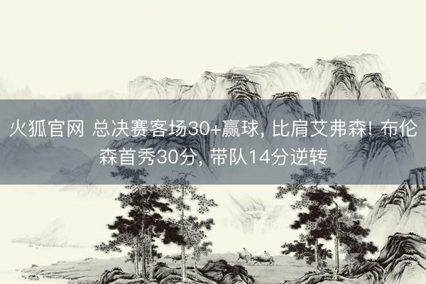 火狐官网 总决赛客场30+赢球， 比肩艾弗森! 布伦森首秀30分， 带队14分逆转