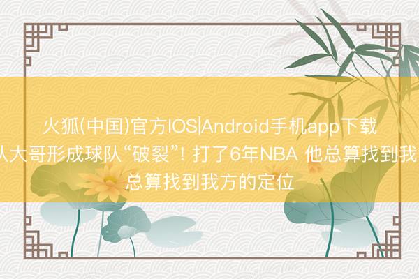 火狐(中国)官方IOS|Android手机app下载 从马刺队大哥形成球队“破裂”! 打了6年NBA 他总算找到我方的定位
