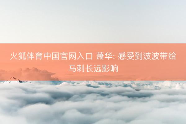 火狐体育中国官网入口 萧华: 感受到波波带给马刺长远影响