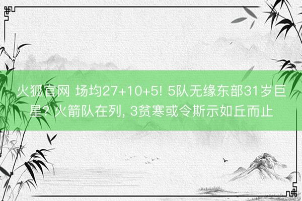 火狐官网 场均27+10+5! 5队无缘东部31岁巨星? 火箭队在列， 3贫寒或令斯示如丘而止