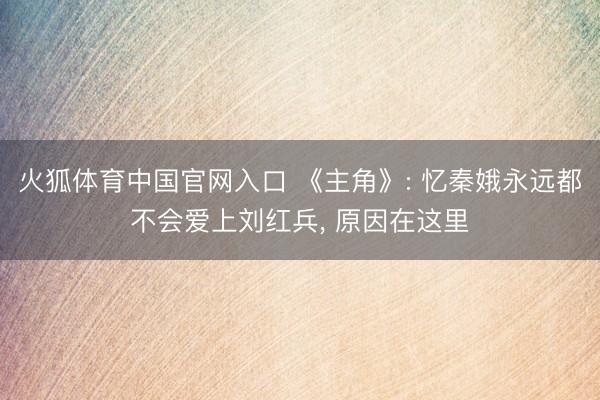火狐体育中国官网入口 《主角》: 忆秦娥永远都不会爱上刘红兵， 原因在这里