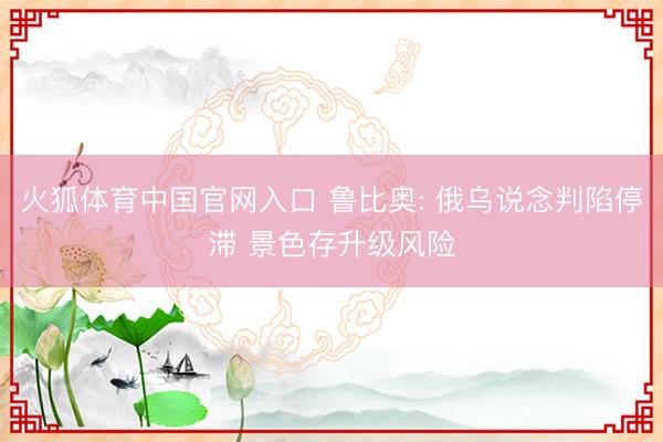 火狐体育中国官网入口 鲁比奥: 俄乌说念判陷停滞 景色存升级风险
