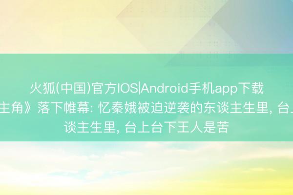 火狐(中国)官方IOS|Android手机app下载 48集热播剧《主角》落下帷幕: 忆秦娥被迫逆袭的东谈主生里， 台上台下王人是苦