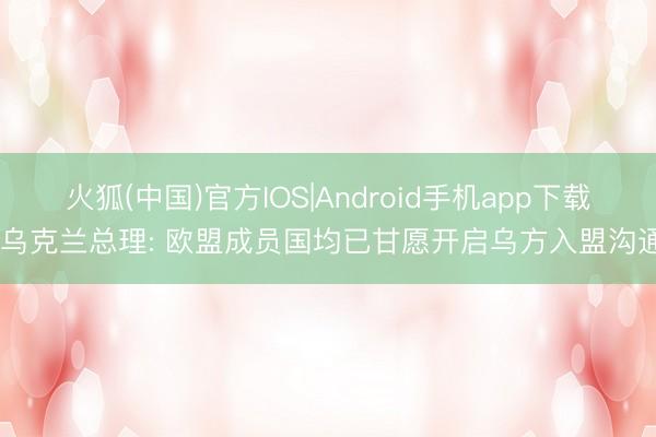 火狐(中国)官方IOS|Android手机app下载 乌克兰总理: 欧盟成员国均已甘愿开启乌方入盟沟通