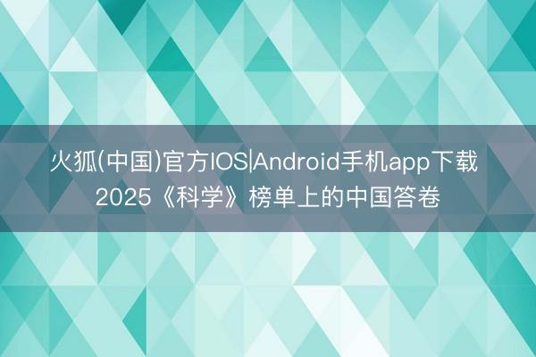 火狐(中国)官方IOS|Android手机app下载 2025《科学》榜单上的中国答卷