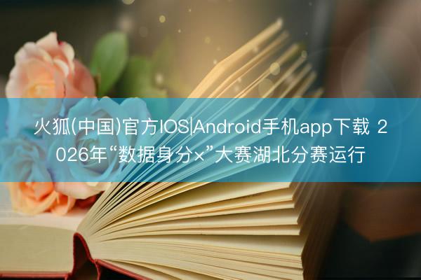 火狐(中国)官方IOS|Android手机app下载 2026年“数据身分×”大赛湖北分赛运行