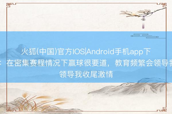 火狐(中国)官方IOS|Android手机app下载 韦世豪:在密集赛程情况下赢球很要道,教育频繁会领导我收尾激情