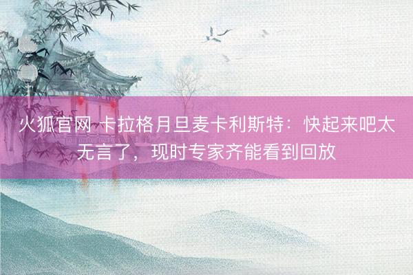 火狐官网 卡拉格月旦麦卡利斯特：快起来吧太无言了，现时专家齐能看到回放