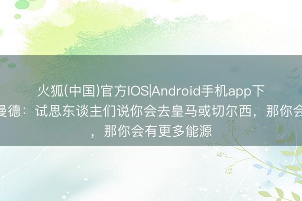 火狐(中国)官方IOS|Android手机app下载 扬·迪奥曼德：试思东谈主们说你会去皇马或切尔西，那你会有更多能源