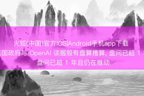 火狐(中国)官方IOS|Android手机app下载 音书称好意思国政府与 OpenAI 谈握股有盘算推算， 盘问已超 1 年且仍在推动
