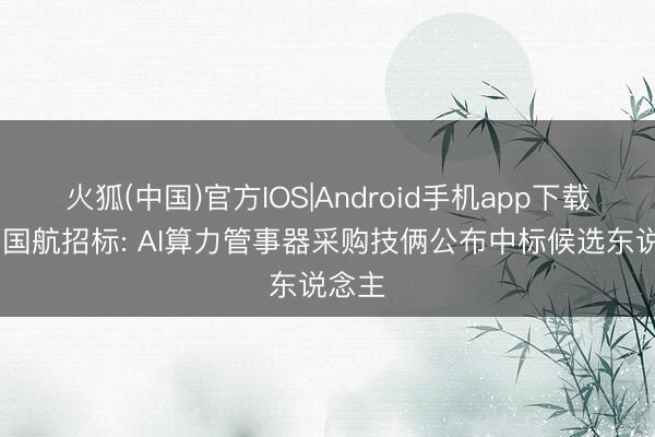 火狐(中国)官方IOS|Android手机app下载 中国国航招标: AI算力管事器采购技俩公布中标候选东说念主