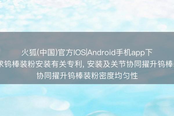 火狐(中国)官方IOS|Android手机app下载 章源钨业苦求钨棒装粉安装有关专利， 安装及关节协同擢升钨棒装粉密度均匀性