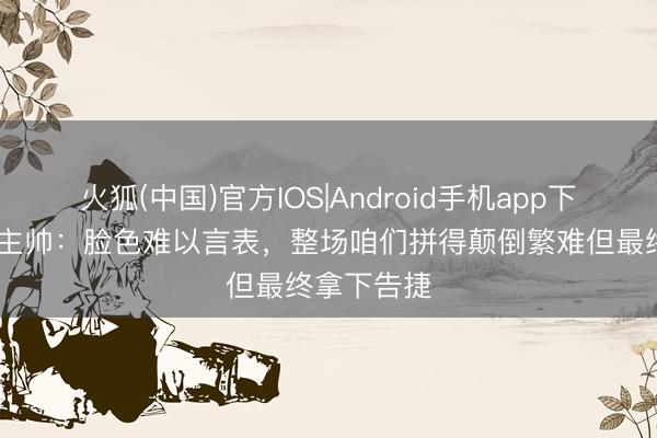 火狐(中国)官方IOS|Android手机app下载 赫尔城主帅：脸色难以言表，整场咱们拼得颠倒繁难但最终拿下告捷