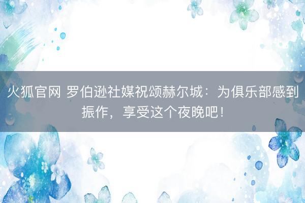 火狐官网 罗伯逊社媒祝颂赫尔城：为俱乐部感到振作，享受这个夜晚吧！