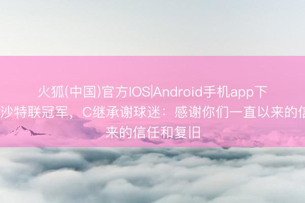 火狐(中国)官方IOS|Android手机app下载 告捷夺沙特联冠军，C继承谢球迷：感谢你们一直以来的信任和复旧