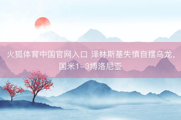 火狐体育中国官网入口 泽林斯基失慎自摆乌龙，国米1-3博洛尼亚