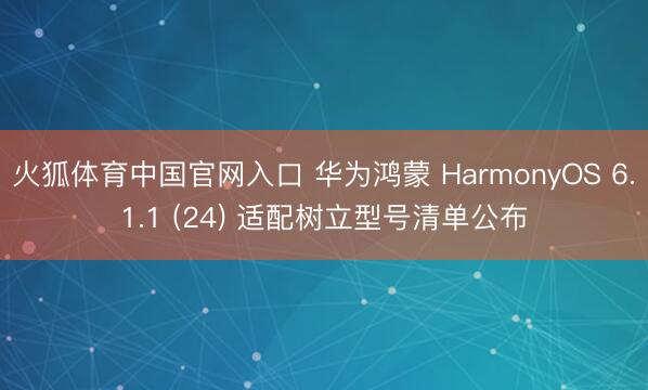 火狐体育中国官网入口 华为鸿蒙 HarmonyOS 6.1.1 (24) 适配树立型号清单公布